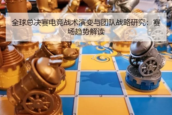 quan-qiu-zong-jue-sai-dian-jing-zhan-shu-yan-bian-yu-tuan-dui-zhan-lve-yan-jiu-sai-chang-qu-shi-jie-du-3-275.jpg