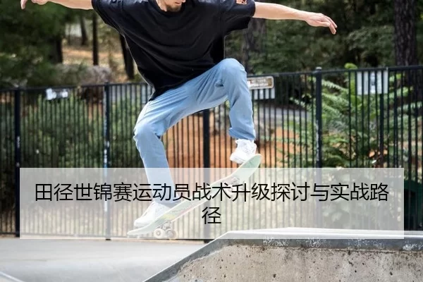 田径世锦赛运动员战术升级探讨与实战路径